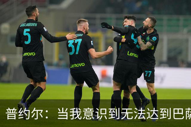 普约尔：当我意识到无法达到巴萨所要求的水平时，我决定退役